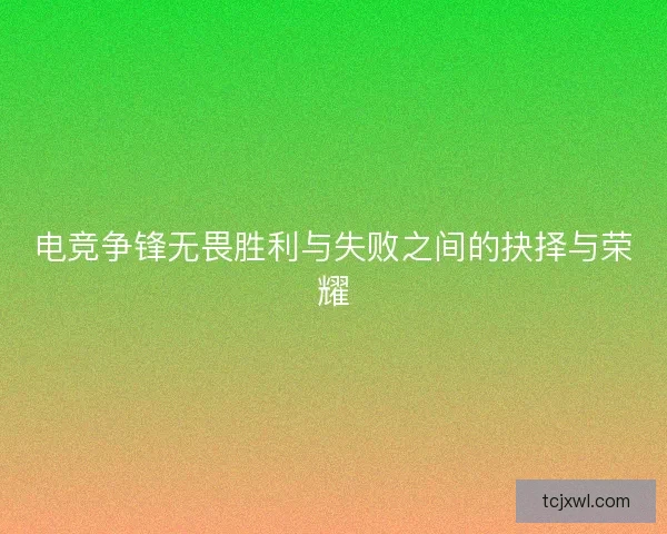 电竞争锋无畏胜利与失败之间的抉择与荣耀