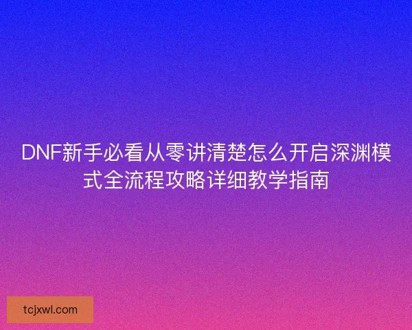 DNF新手必看从零讲清楚怎么开启深渊模式全流程攻略详细教学指南