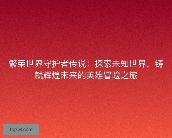 繁荣世界守护者传说：探索未知世界，铸就辉煌未来的英雄冒险之旅