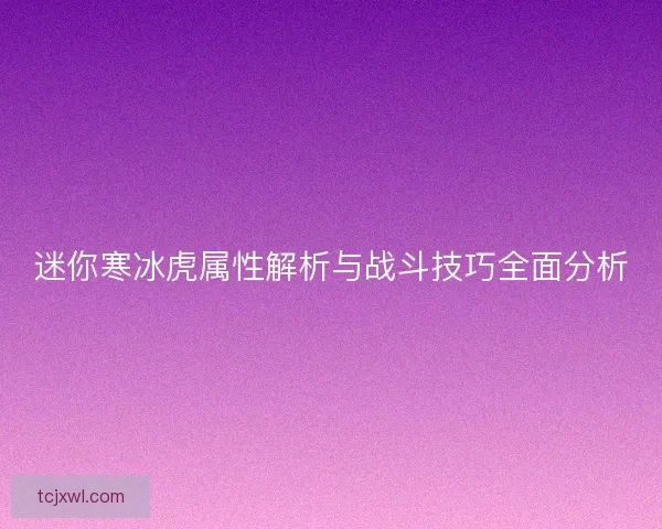 迷你寒冰虎属性解析与战斗技巧全面分析