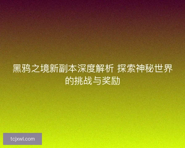 黑鸦之境新副本深度解析 探索神秘世界的挑战与奖励