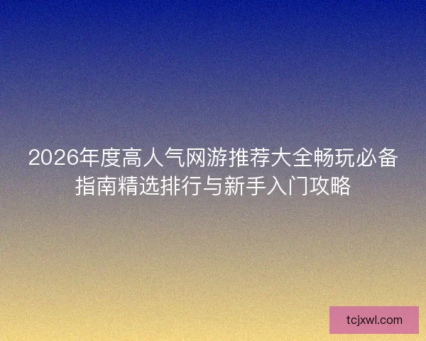 2026年度高人气网游推荐大全畅玩必备指南精选排行与新手入门攻略