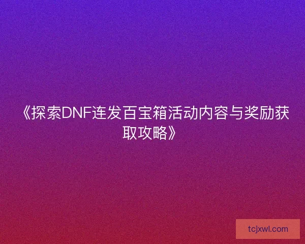 《探索DNF连发百宝箱活动内容与奖励获取攻略》