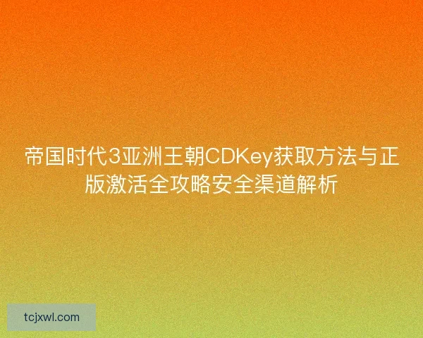 帝国时代3亚洲王朝CDKey获取方法与正版激活全攻略安全渠道解析
