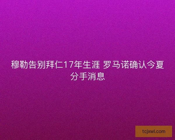 穆勒告别拜仁17年生涯 罗马诺确认今夏分手消息
